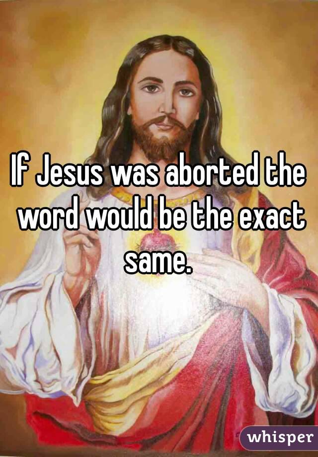 If Jesus was aborted the word would be the exact same. 