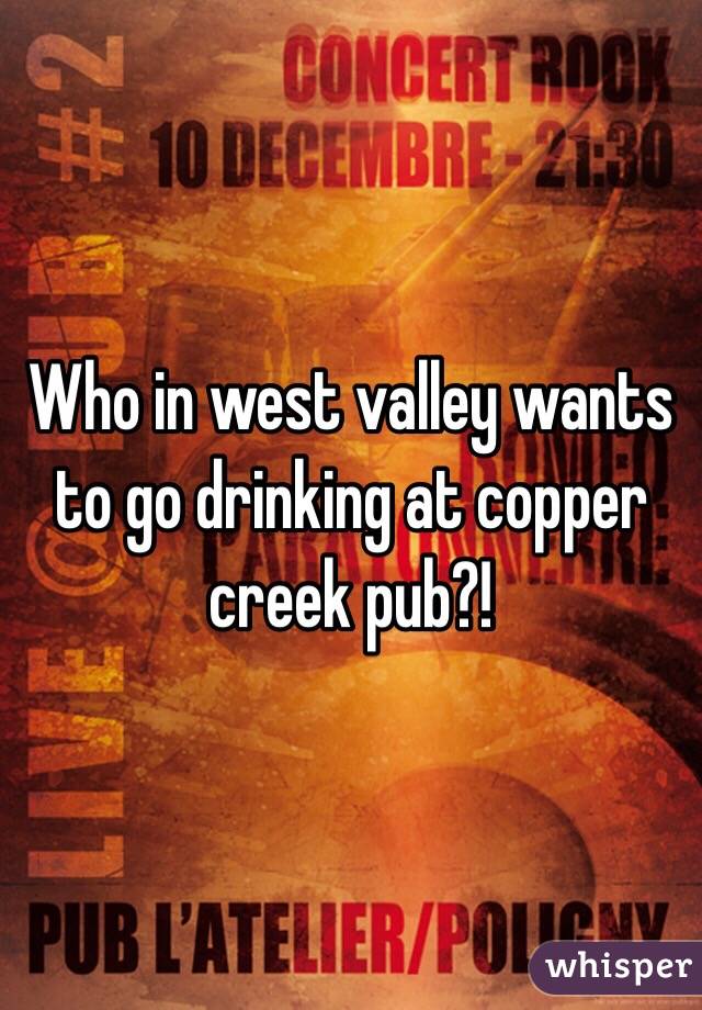 Who in west valley wants to go drinking at copper creek pub?!
