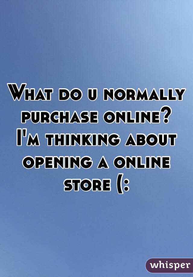 What do u normally purchase online? 
I'm thinking about opening a online store (: 