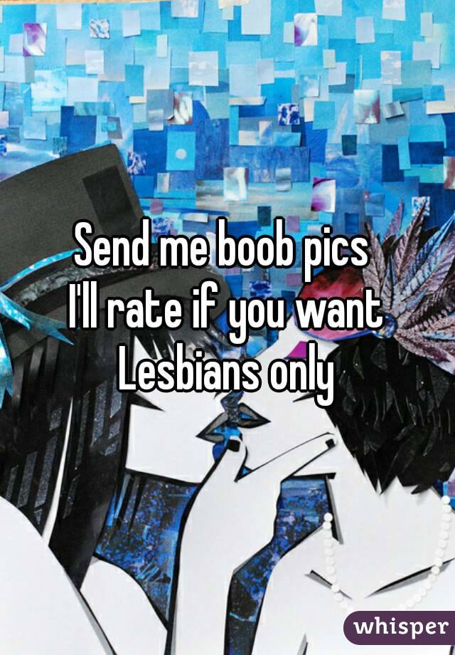 Send me boob pics 
I'll rate if you want
Lesbians only