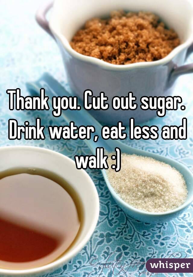 Thank you. Cut out sugar. Drink water, eat less and walk :)