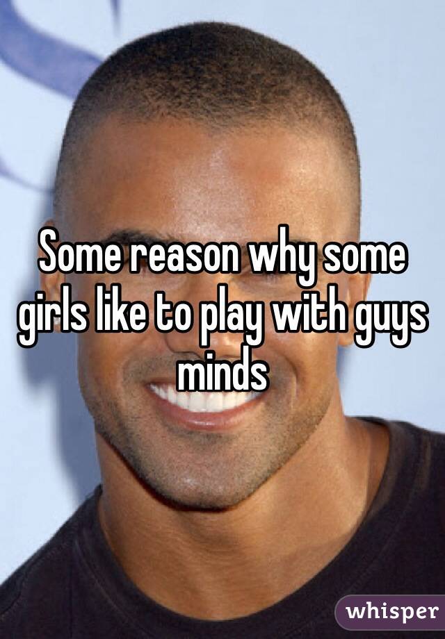 Some reason why some girls like to play with guys minds