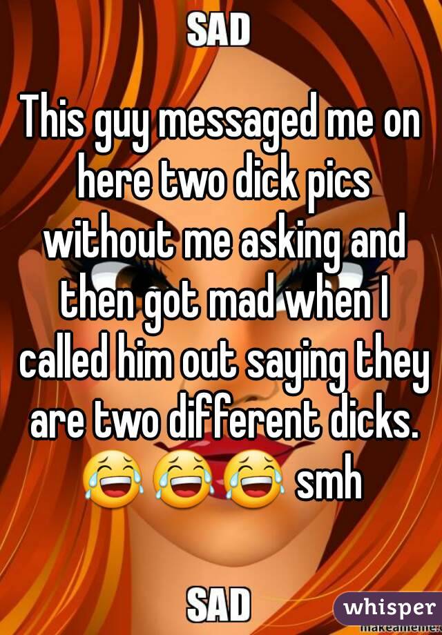 This guy messaged me on here two dick pics without me asking and then got mad when I called him out saying they are two different dicks.
😂😂😂 smh