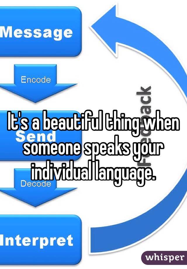 It's a beautiful thing when someone speaks your individual language.  