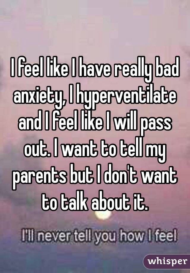 I feel like I have really bad anxiety, I hyperventilate and I feel like I will pass out. I want to tell my parents but I don't want to talk about it. 