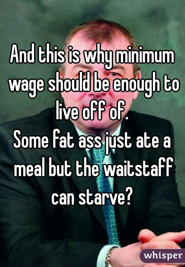 And this is why minimum wage should be enough to live off of. 
Some fat ass just ate a meal but the waitstaff can starve? 