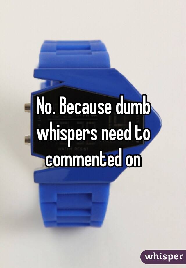 No. Because dumb whispers need to commented on