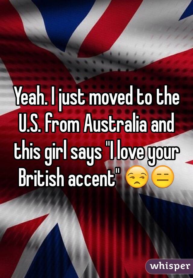Yeah. I just moved to the U.S. from Australia and this girl says "I love your British accent" 😒😑