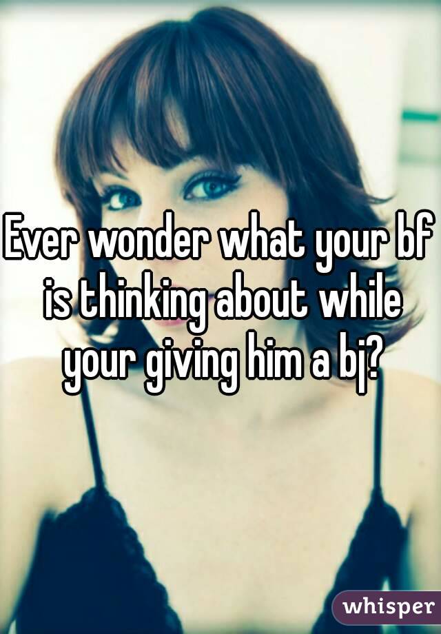 Ever wonder what your bf is thinking about while your giving him a bj?