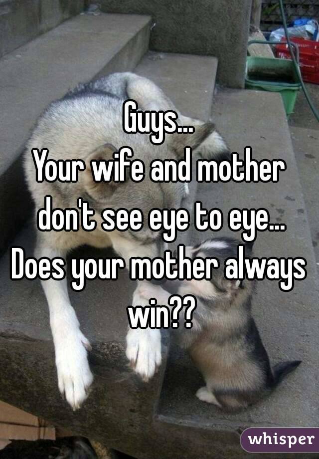 Guys...
Your wife and mother don't see eye to eye...
Does your mother always win??
