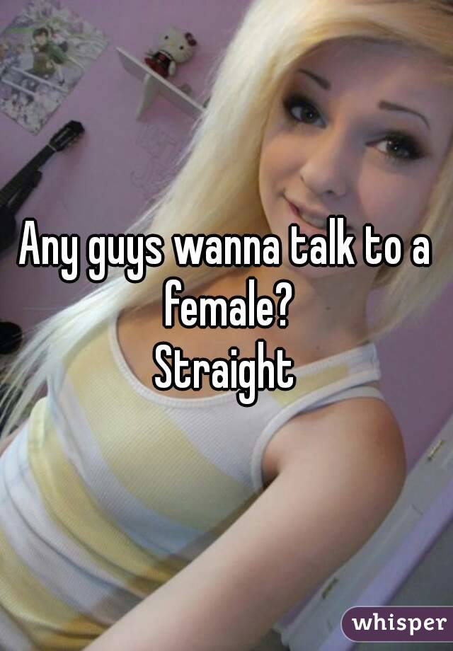 Any guys wanna talk to a female?
Straight