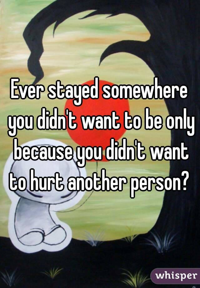 Ever stayed somewhere you didn't want to be only because you didn't want to hurt another person? 