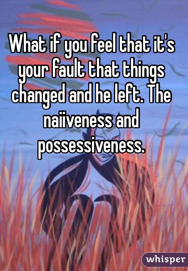 What if you feel that it's your fault that things changed and he left. The naiiveness and possessiveness. 