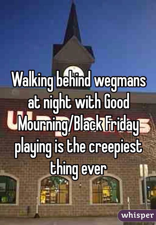 Walking behind wegmans at night with Good Mourning/Black Friday playing is the creepiest thing ever 