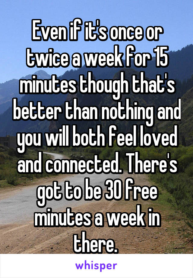 Even if it's once or twice a week for 15 minutes though that's better than nothing and you will both feel loved and connected. There's got to be 30 free minutes a week in there. 