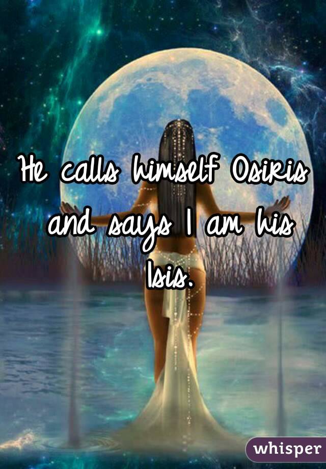 He calls himself Osiris and says I am his Isis.