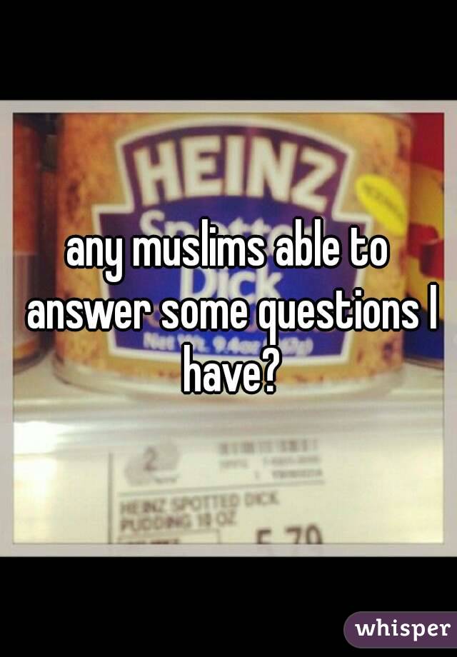 any muslims able to answer some questions I have?