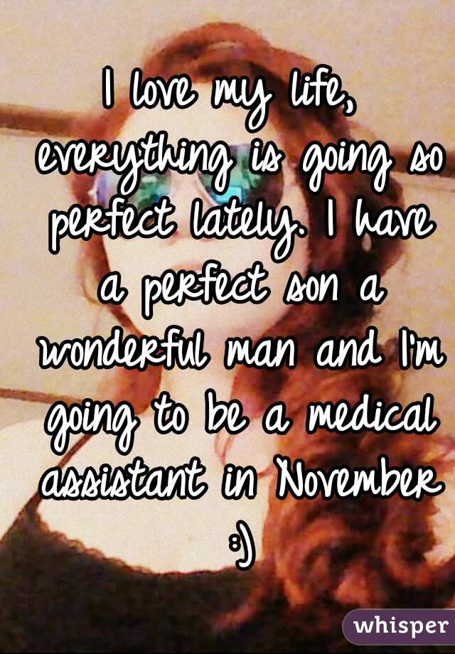 I love my life, everything is going so perfect lately. I have a perfect son a wonderful man and I'm going to be a medical assistant in November :)