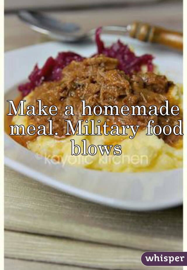 Make a homemade meal. Military food blows