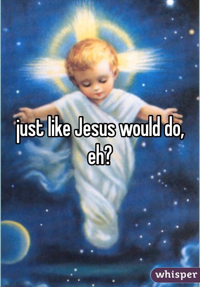 just like Jesus would do, eh?