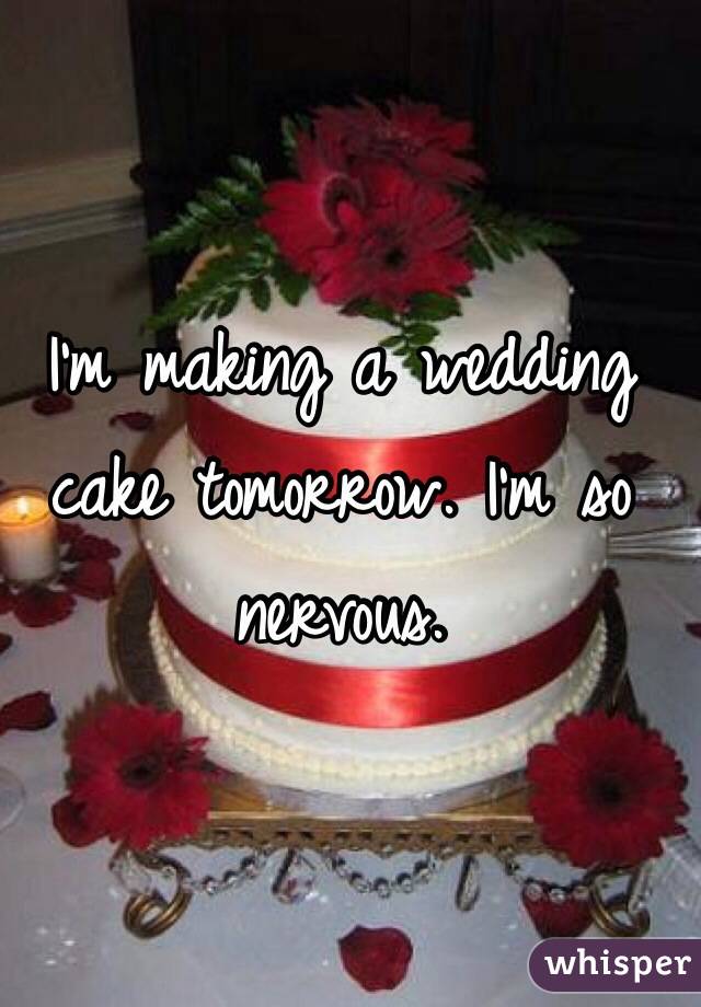 I'm making a wedding cake tomorrow. I'm so nervous. 