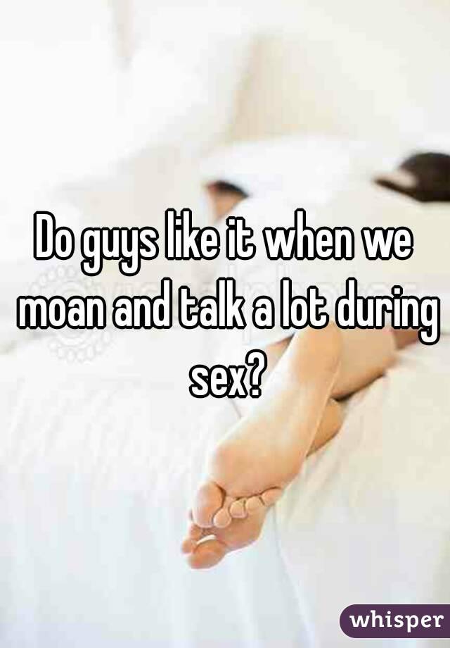 Do guys like it when we moan and talk a lot during sex?
