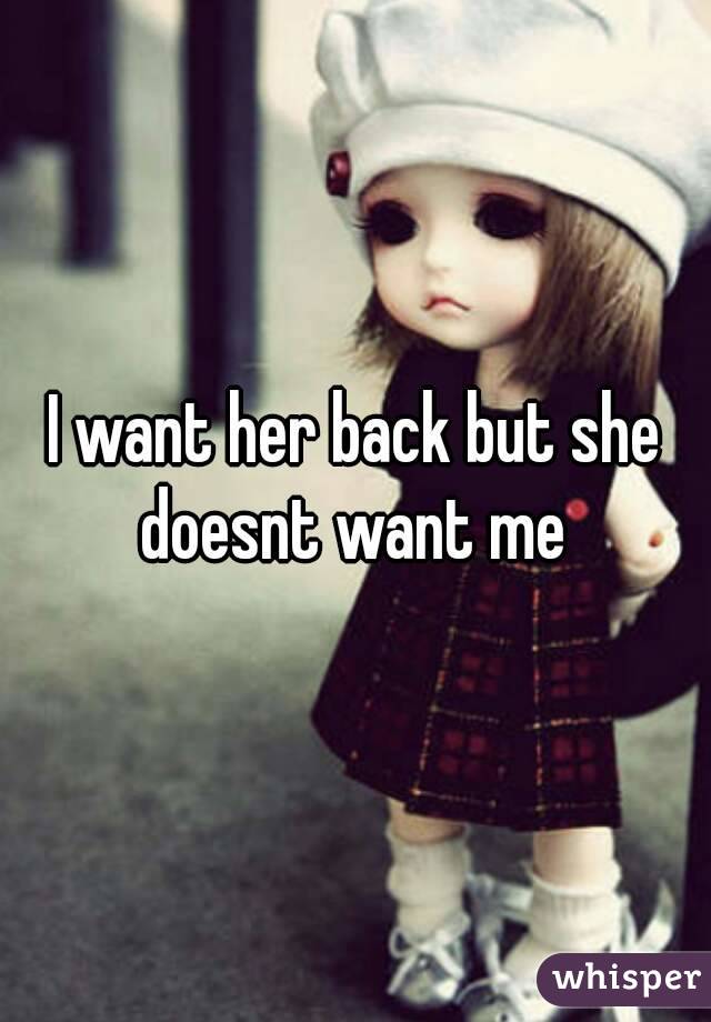 I want her back but she doesnt want me 