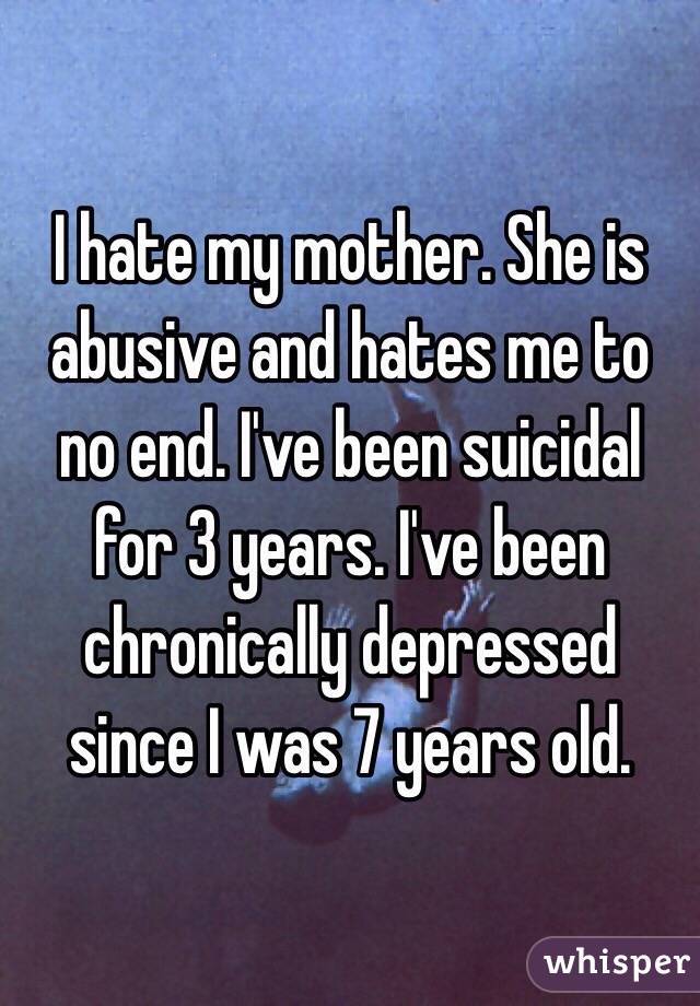 I hate my mother. She is abusive and hates me to no end. I've been suicidal for 3 years. I've been chronically depressed since I was 7 years old.  