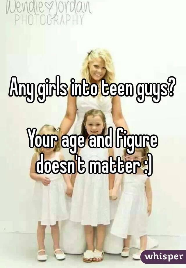 Any girls into teen guys?

Your age and figure doesn't matter :)