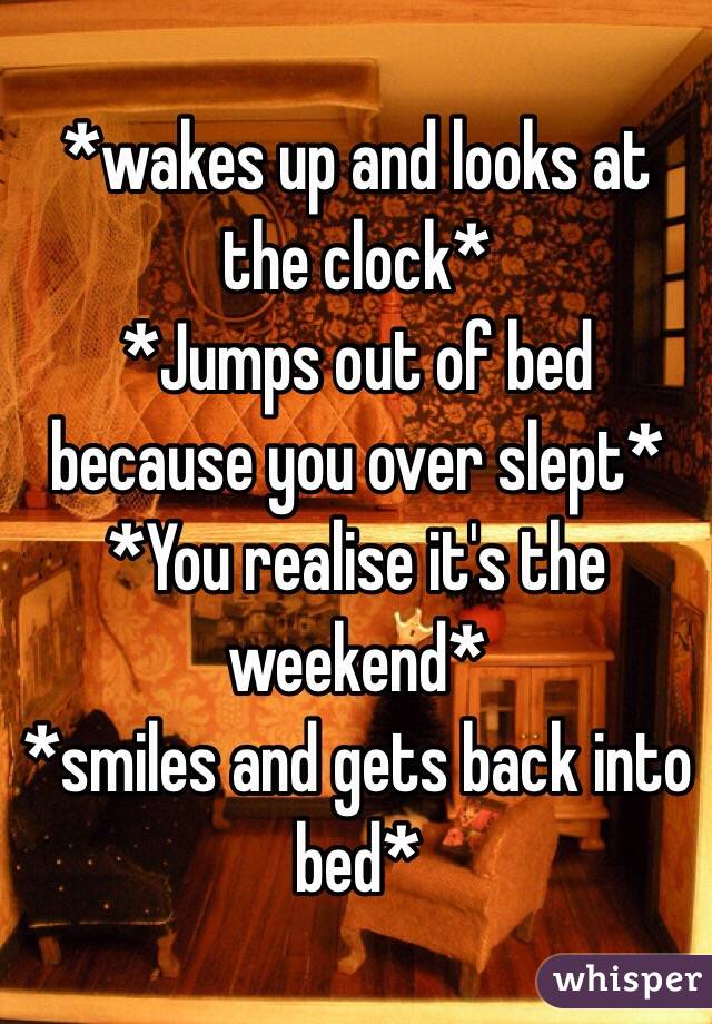 *wakes up and looks at the clock* 
*Jumps out of bed because you over slept*
*You realise it's the weekend*
*smiles and gets back into bed*