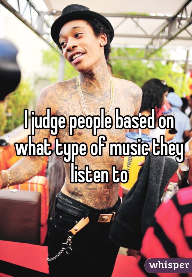 I judge people based on what type of music they listen to 
