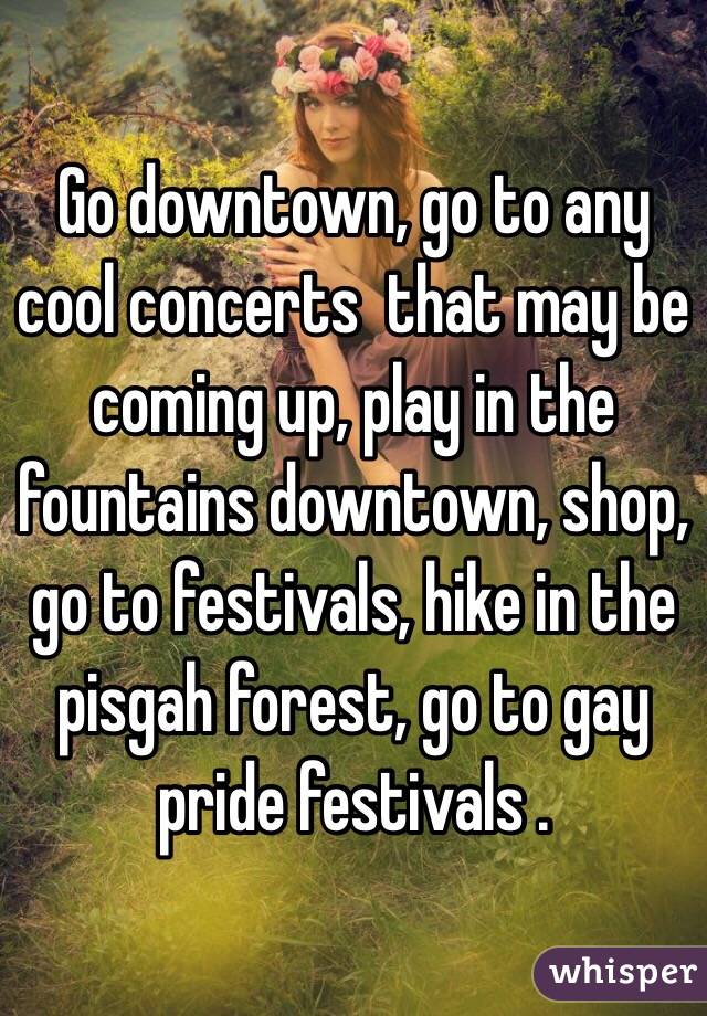 Go downtown, go to any cool concerts  that may be coming up, play in the fountains downtown, shop, go to festivals, hike in the pisgah forest, go to gay pride festivals .  