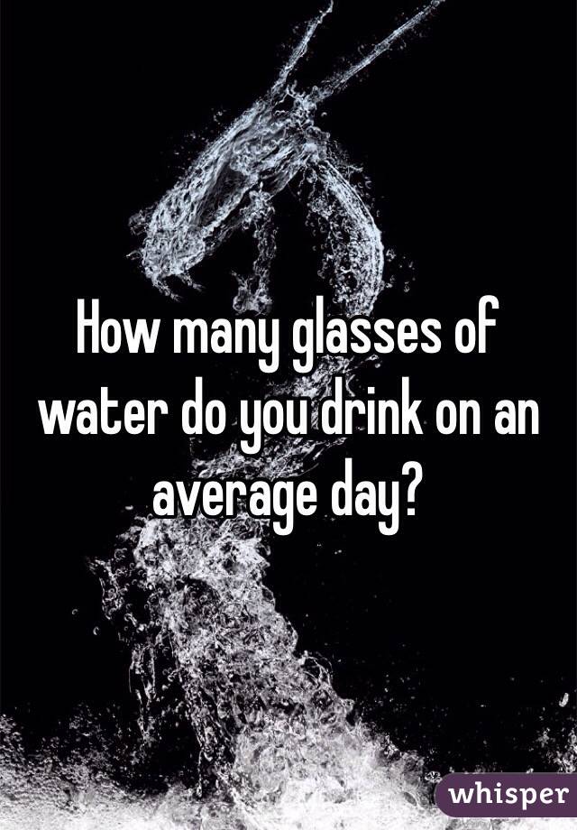 How many glasses of water do you drink on an average day?