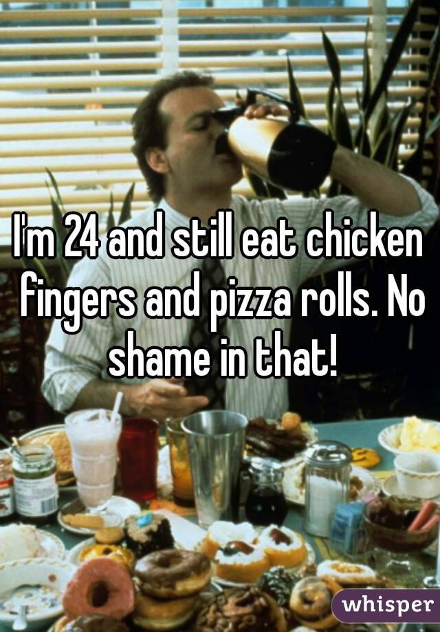 I'm 24 and still eat chicken fingers and pizza rolls. No shame in that!