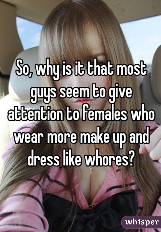 So, why is it that most guys seem to give attention to females who wear more make up and dress like whores?