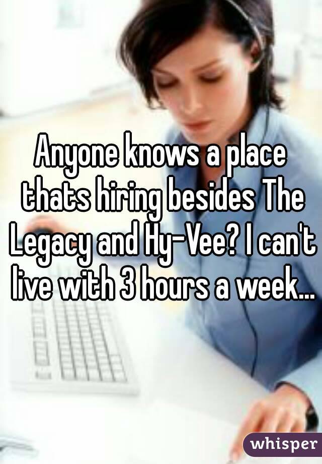Anyone knows a place thats hiring besides The Legacy and Hy-Vee? I can't live with 3 hours a week...