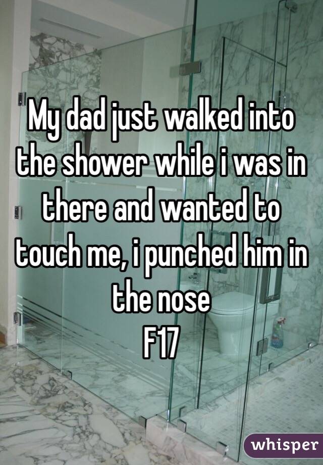 My dad just walked into the shower while i was in there and wanted to touch me, i punched him in the nose
F17