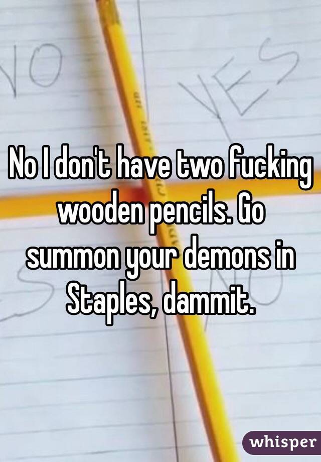 No I don't have two fucking wooden pencils. Go summon your demons in Staples, dammit.