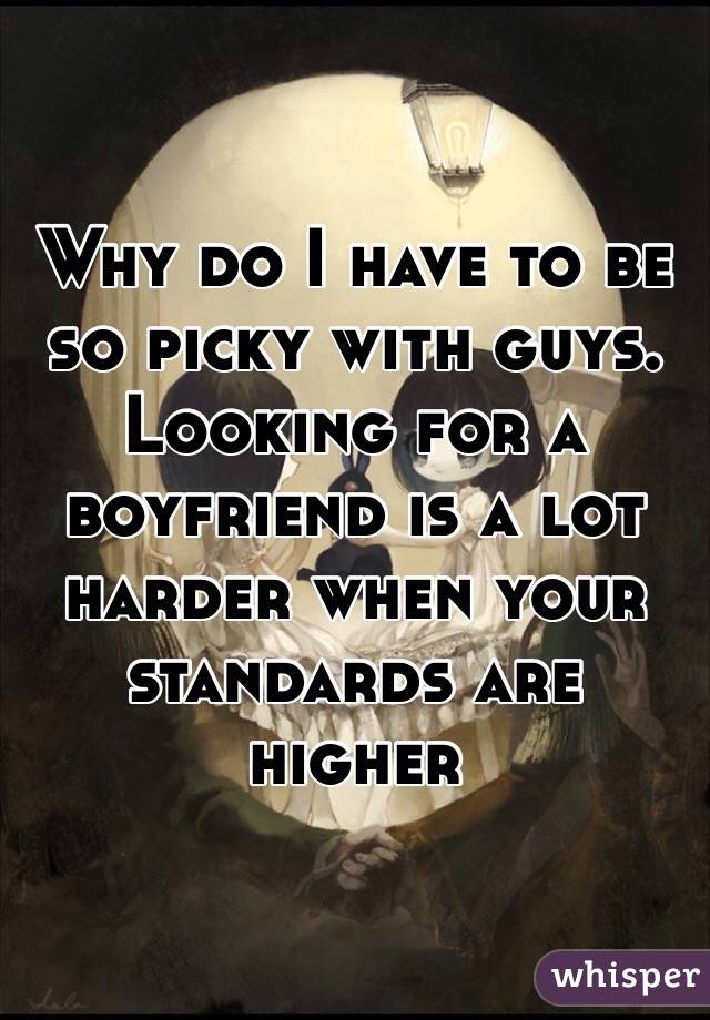 Why do I have to be so picky with guys. Looking for a boyfriend is a lot harder when your standards are higher