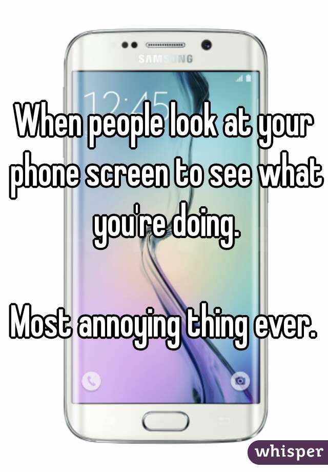 When people look at your phone screen to see what you're doing.

Most annoying thing ever.