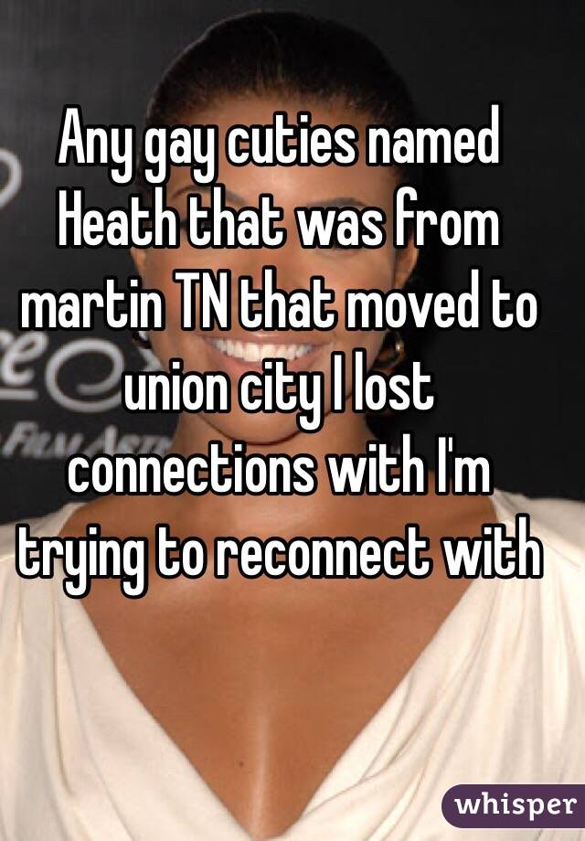 Any gay cuties named Heath that was from martin TN that moved to union city I lost connections with I'm trying to reconnect with 