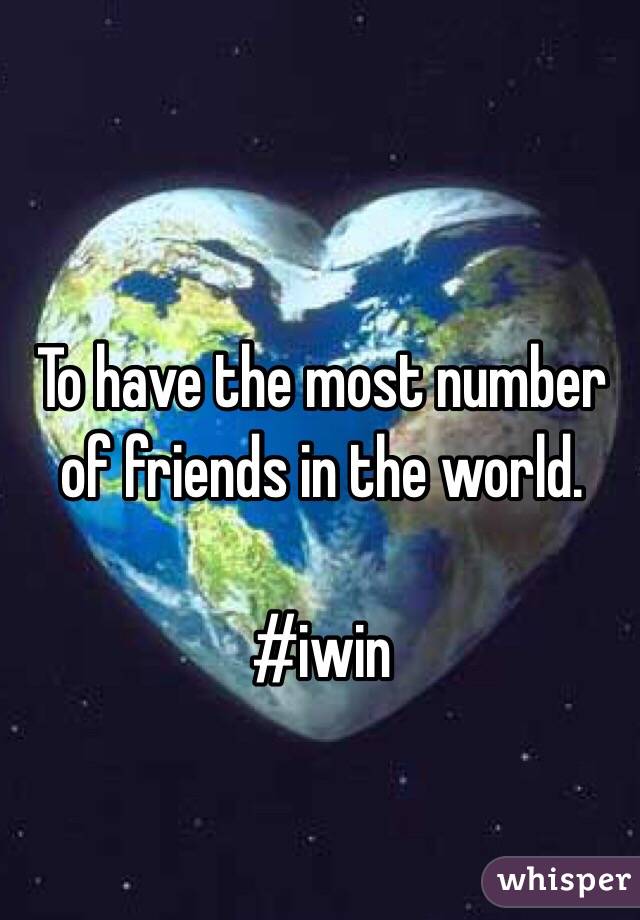 To have the most number of friends in the world.

#iwin