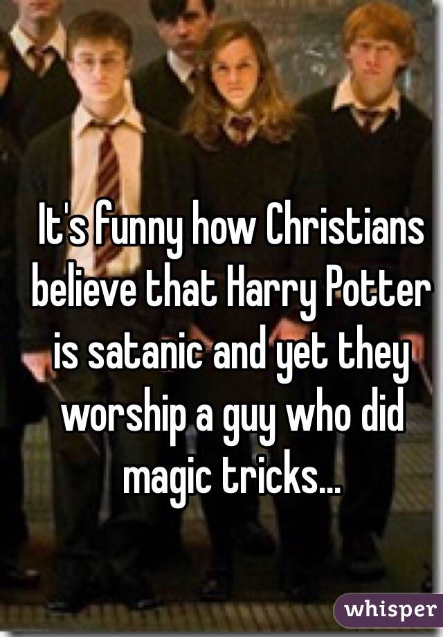 It's funny how Christians believe that Harry Potter is satanic and yet they worship a guy who did magic tricks... 