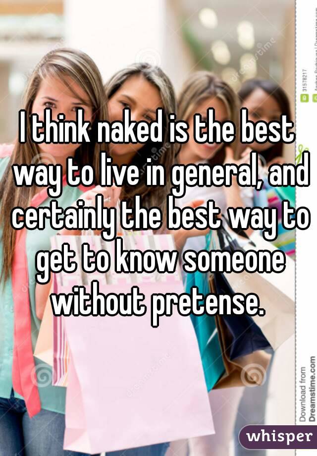 I think naked is the best way to live in general, and certainly the best way to get to know someone without pretense. 