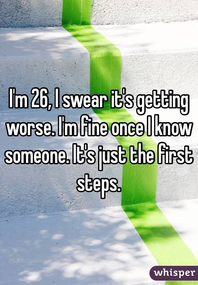 I'm 26, I swear it's getting worse. I'm fine once I know someone. It's just the first steps. 