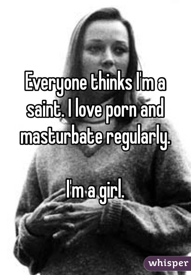 Everyone thinks I'm a saint. I love porn and masturbate regularly. 

I'm a girl. 