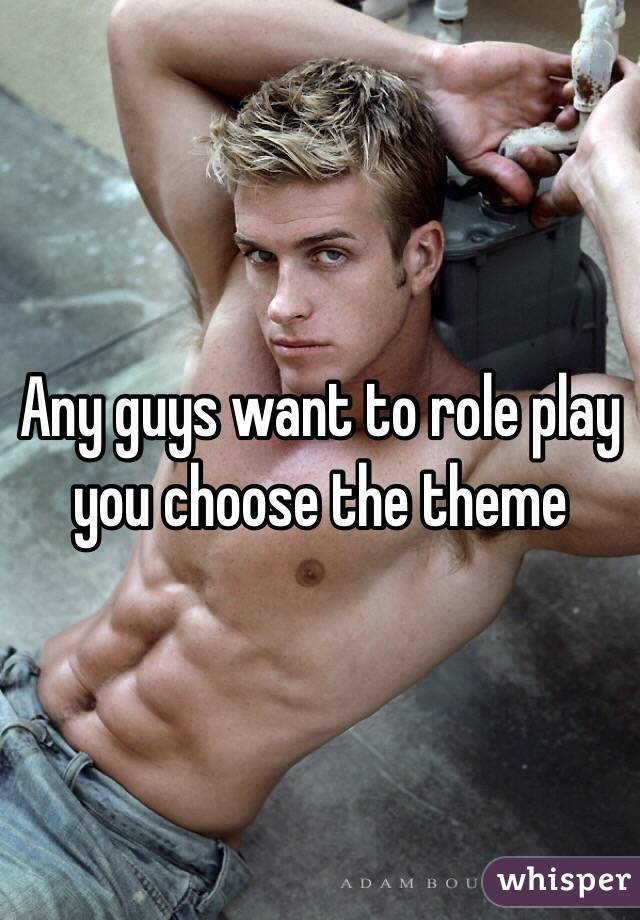 Any guys want to role play you choose the theme 