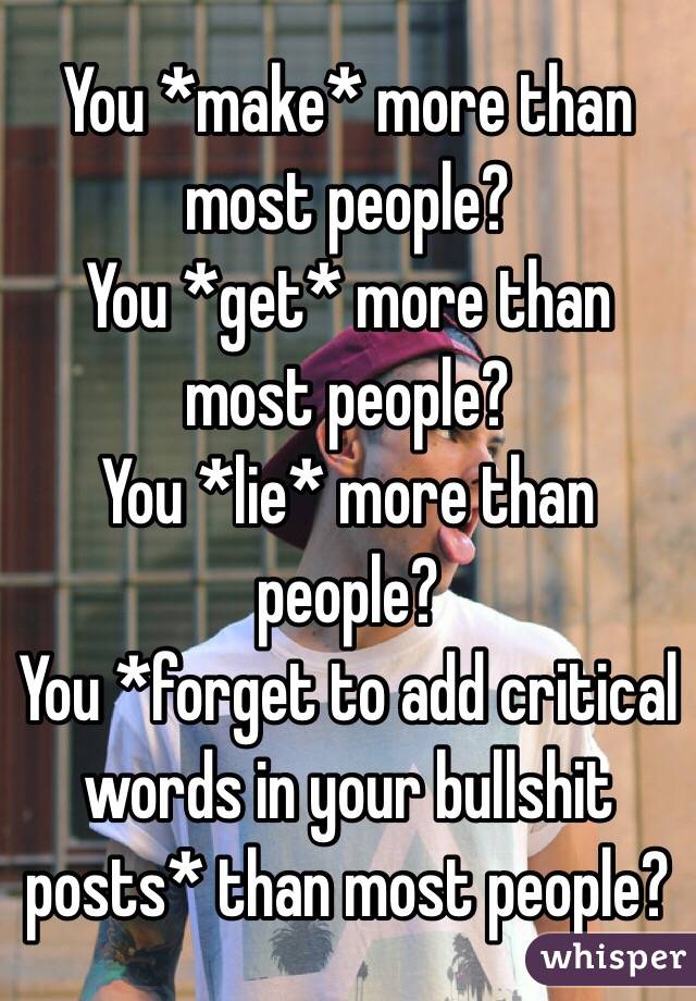 You *make* more than most people?
You *get* more than most people?
You *lie* more than people?
You *forget to add critical words in your bullshit posts* than most people?
