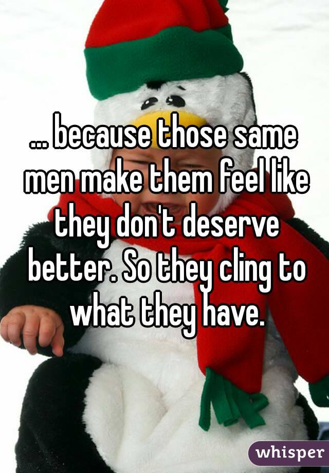 ... because those same men make them feel like they don't deserve better. So they cling to what they have.
