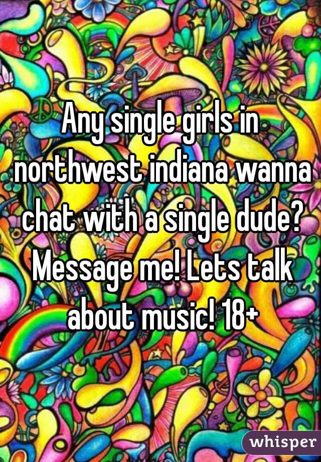 Any single girls in northwest indiana wanna chat with a single dude? Message me! Lets talk about music! 18+